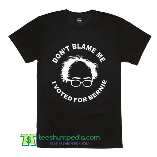 Don't Blame Me I Voted for Bernie T Shirt gift shirt adult unisex custom