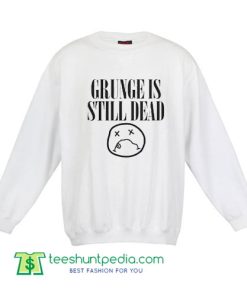 Grunge Is Still Dead Sweatshirt