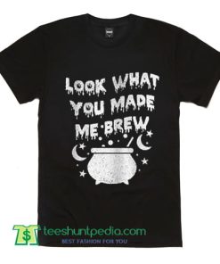 Look What You Made Me Brew T Shirt Funny Halloween T Shirt
