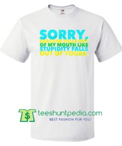 Sorry, Sarcasm Falls Out Of My Mouth, Like Stupidity Falls Out Of Yours - Funny Shirt