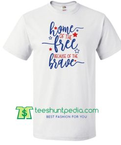 Home of the Free, Because of the Brave, Patriotic Shirt, America Shirt, Independence Day, Labor Day Shirt Maker Cheap