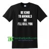 Be Kind To Animals Or Ill Kill You T Shirt gift tees adult unisex custom clothing Size S-3XL
