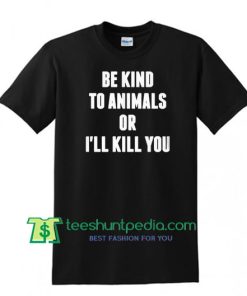 Be Kind To Animals Or Ill Kill You T Shirt gift tees adult unisex custom clothing Size S-3XL