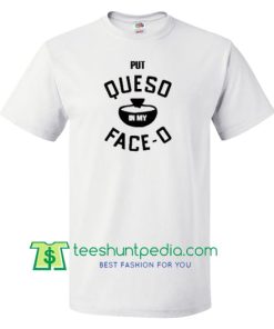 Put Queso in My Face O T Shirt gift tees adult unisex custom clothing Size S-3XL