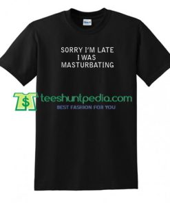 Sorry I Was Masturbating T shirt gift tees adult unisex custom clothing Size S-3XL