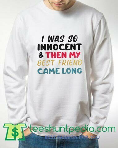 I was so innocent and then my best friend came long sweatshirt