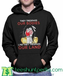They Trespass Our Bodies Like They Trespass Our Land Hoodie